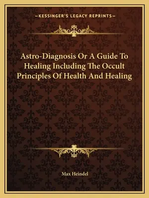 Astro-diagnosi o guida alla guarigione, inclusi i principi occulti della salute e della guarigione - Astro-Diagnosis Or A Guide To Healing Including The Occult Principles Of Health And Healing