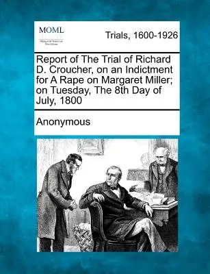Relazione del processo a Richard D. Croucher, accusato di stupro nei confronti di Margaret Miller, martedì 8 luglio 1800. - Report of the Trial of Richard D. Croucher, on an Indictment for a Rape on Margaret Miller; On Tuesday, the 8th Day of July, 1800