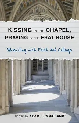 Baciarsi nella cappella, pregare nella confraternita: Lotta con la fede e il college - Kissing in the Chapel, Praying in the Frat House: Wrestling with Faith and College