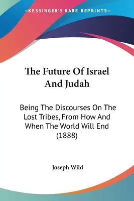 Il futuro di Israele e Giuda: I discorsi sulle tribù perdute, su come e quando il mondo finirà (1888) - The Future Of Israel And Judah: Being The Discourses On The Lost Tribes, From How And When The World Will End (1888)