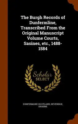 I registri del Burgh di Dunfermline, trascritti dal volume originale manoscritto Tribunali, sassate, ecc., 1488-1584 - The Burgh Records of Dunfermline, Transcribed From the Original Manuscript Volume Courts, Sasines, etc., 1488-1584