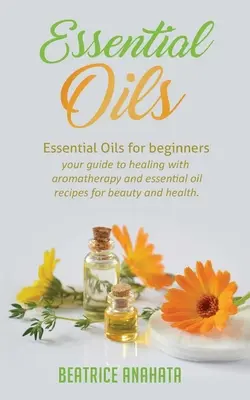 Oli essenziali: Oli essenziali per principianti, la vostra guida alla guarigione con l'aromaterapia e ricette a base di oli essenziali per la bellezza e la salute. - Essential Oils: Essential Oils for beginners your guide to healing with aromatherapy and essential oil recipes for beauty and health