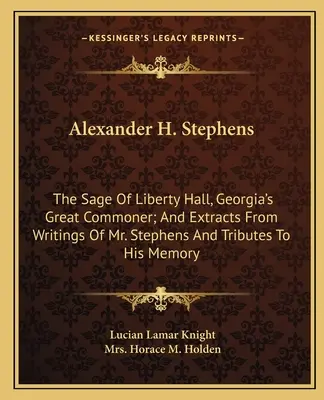 Alexander H. Stephens: Il saggio di Liberty Hall, il grande popolano della Georgia; ed estratti di scritti del signor Stephens e omaggi alla sua memoria. - Alexander H. Stephens: The Sage Of Liberty Hall, Georgia's Great Commoner; And Extracts From Writings Of Mr. Stephens And Tributes To His Mem