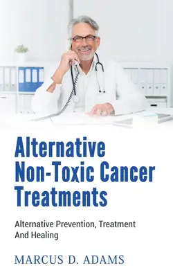 Trattamenti alternativi non tossici per il cancro: Prevenzione, trattamento e guarigione alternativi - Alternative Non-Toxic Cancer Treatments: Alternative Prevention, Treatment And Healing