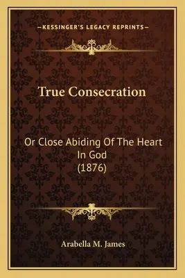 La vera consacrazione: O stretta dimora del cuore in Dio (1876) - True Consecration: Or Close Abiding Of The Heart In God (1876)