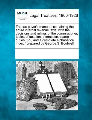 Il manuale del contribuente: Contiene tutte le leggi sul fisco interno, con le decisioni e le sentenze del commissario, le tabelle di tassazione, la normativa fiscale e la legislazione fiscale. - The Tax-Payer's Manual: Containing the Entire Internal Revenue Laws, with the Decisions and Rulings of the Commissioner, Tables of Taxation, E