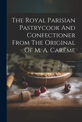 Il pasticciere e il pasticcere reale parigino dall'originale di M. A. Carme - The Royal Parisian Pastrycook And Confectioner From The Original Of M. A. Carme