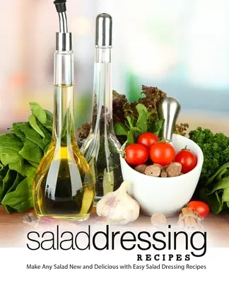 Ricette di condimento per insalate: Rendi nuova e deliziosa qualsiasi insalata con le ricette dei condimenti per insalata (2a edizione) - Salad Dressing Recipes: Make Any Salad New and Delicious with Easy Salad Dressing Recipes (2nd Edition)