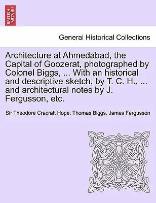 Architettura di Ahmedabad, la capitale del Goozerat, fotografata dal colonnello Biggs, ... Con uno schizzo storico e descrittivo, a cura di T. C. H., ... e - Architecture at Ahmedabad, the Capital of Goozerat, photographed by Colonel Biggs, ... With an historical and descriptive sketch, by T. C. H., ... and