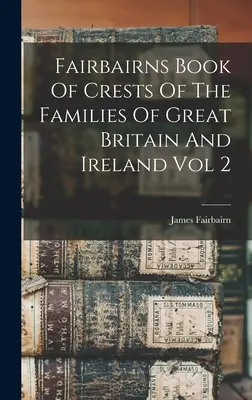Libro degli stemmi delle famiglie di Gran Bretagna e Irlanda Fairbairns Vol. 2 - Fairbairns Book Of Crests Of The Families Of Great Britain And Ireland Vol 2