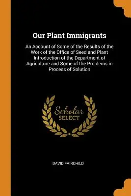 I nostri immigrati vegetali: An Account of Some of the Results of the Work of the Office of Seed and Plant Introduction of the Department of Agricu - Our Plant Immigrants: An Account of Some of the Results of the Work of the Office of Seed and Plant Introduction of the Department of Agricu