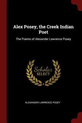 Alex Posey, il poeta indiano Creek: Le poesie di Alexander Lawrence Posey - Alex Posey, the Creek Indian Poet: The Poems of Alexander Lawrence Posey