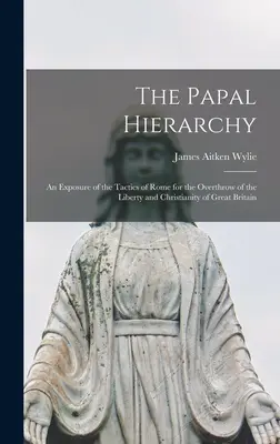 La gerarchia papale: Un'esposizione delle tattiche di Roma per il rovesciamento della libertà e del cristianesimo della Gran Bretagna - The Papal Hierarchy: An Exposure of the Tactics of Rome for the Overthrow of the Liberty and Christianity of Great Britain
