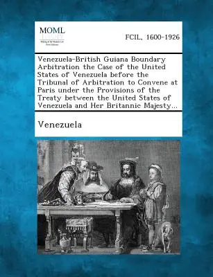 Venezuela-British Guiana Boundary Arbitration the Case of the United States of Venezuela Before the Tribunal of Arbitration to Convene at Paris Under