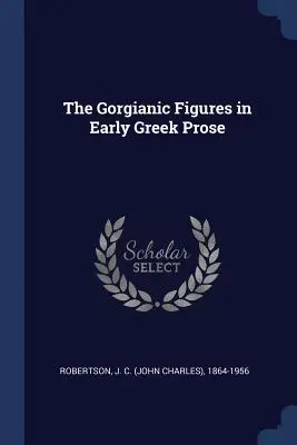 Le figure gorgiane nella prima prosa greca (Robertson J. C. (John Charles) 1864-19) - The Gorgianic Figures in Early Greek Prose (Robertson J. C. (John Charles) 1864-19)