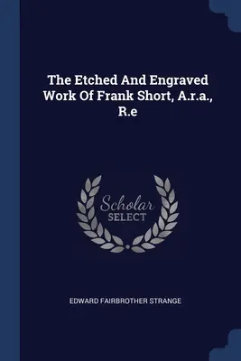Il lavoro inciso di Frank Short, A.r.a., R.e. - The Etched And Engraved Work Of Frank Short, A.r.a., R.e