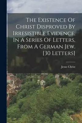 L'esistenza di Cristo smentita da prove irresistibili, in una serie di lettere di un ebreo tedesco. [30 lettere] - The Existence Of Christ Disproved By Irresistible Evidence, In A Series Of Letters, From A German Jew. [30 Letters]