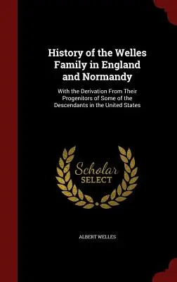 Storia della famiglia Welles in Inghilterra e in Normandia: Con la derivazione dai loro progenitori di alcuni dei discendenti negli Stati Uniti - History of the Welles Family in England and Normandy: With the Derivation From Their Progenitors of Some of the Descendants in the United States