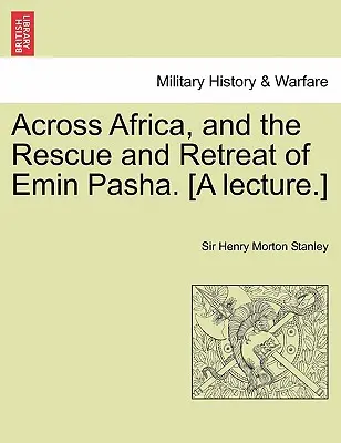 Attraverso l'Africa e il salvataggio e la ritirata di Emin Pasha. [Una conferenza]. - Across Africa, and the Rescue and Retreat of Emin Pasha. [A Lecture.]