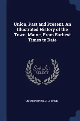 Union, passato e presente. Una storia illustrata della città, nel Maine, dai tempi più antichi a oggi - Union, Past and Present. An Illustrated History of the Town, Maine, From Earliest Times to Date
