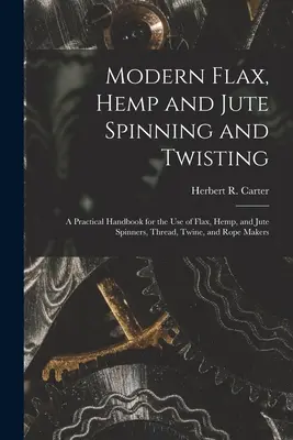 Filatura e torsione moderna di lino, canapa e iuta: Un manuale pratico per l'uso dei filatori di lino, canapa e iuta, dei produttori di fili, spago e corde - Modern Flax, Hemp and Jute Spinning and Twisting: A Practical Handbook for the Use of Flax, Hemp, and Jute Spinners, Thread, Twine, and Rope Makers