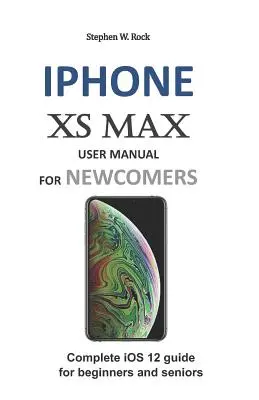 Manuale d'uso di iPhone XS Max per i nuovi arrivati: Guida completa a IOS 12 per principianti e anziani - iPhone XS Max User Manual for Newcomers: Complete IOS 12 Guide for Beginners and Seniors