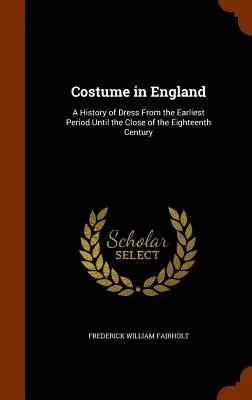Il costume in Inghilterra: Una storia dell'abbigliamento dal periodo più antico fino alla fine del XVIII secolo - Costume in England: A History of Dress From the Earliest Period Until the Close of the Eighteenth Century