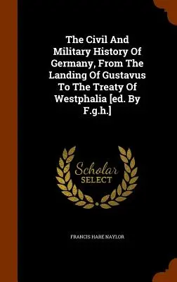 Storia civile e militare della Germania, dallo sbarco di Gustavo al trattato di Westfalia [a cura di F.g.h.]. - The Civil And Military History Of Germany, From The Landing Of Gustavus To The Treaty Of Westphalia [ed. By F.g.h.]