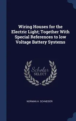 Il cablaggio delle case per la luce elettrica; insieme a riferimenti speciali ai sistemi di batterie a bassa tensione - Wiring Houses for the Electric Light; Together With Special References to low Voltage Battery Systems