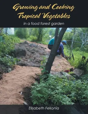Coltivare e cucinare verdure tropicali: In un orto della foresta alimentare - Growing and Cooking Tropical Vegetables: In a Food Forest Garden