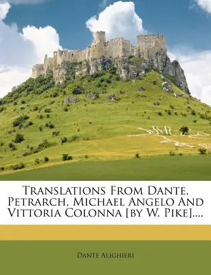 Traduzioni da Dante, Petrarca, Michele Angelo e Vittoria Colonna [di W. Pike].... - Translations from Dante, Petrarch, Michael Angelo and Vittoria Colonna [by W. Pike]....
