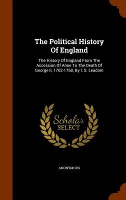Storia politica dell'Inghilterra: La storia dell'Inghilterra dall'adesione di Anna alla morte di Giorgio I, 1702-1760, di I. S. Leadam - The Political History Of England: The History Of England From The Accession Of Anne To The Death Of George Ii, 1702-1760, By I. S. Leadam
