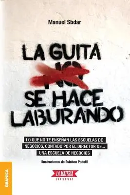 La Guita Se Hace Laburando: Quello che non ti insegnano le scuole di economia, raccontato dal direttore di... una scuola di economia. - La Guita Se Hace Laburando: Lo que no te ensean las escuelas de negocios, contado por el director de... una escuela de negocios.