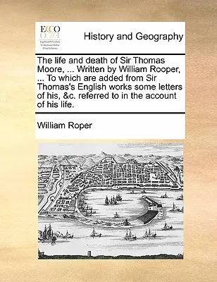 La vita e la morte di Sir Thomas Moore, ... scritto da William Rooper, ... a cui sono aggiunte alcune lettere dalle opere inglesi di Sir Thomas, &C. - The Life and Death of Sir Thomas Moore, ... Written by William Rooper, ... to Which Are Added from Sir Thomas's English Works Some Letters of His, &C.