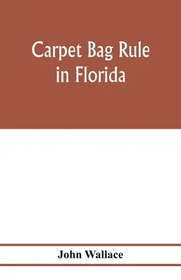 Il governo dei sacchi di moquette in Florida. Il funzionamento interno della ricostruzione del governo civile in Florida dopo la fine della guerra civile - Carpet bag rule in Florida. The inside workings of the reconstruction of civil government in Florida after the close of the civil war