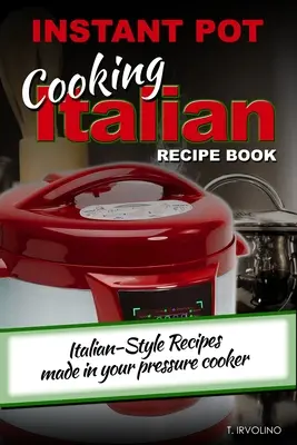 Ricettario italiano di cucina INSTANT POT: Ricette all'italiana preparate con la pentola a pressione - INSTANT POT Cooking Italian Recipe Book: Italian-style recipes made in your pressure cooker