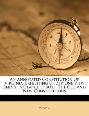 La Costituzione della Virginia annotata: Che espone sotto un'unica vista e a colpo d'occhio... sia la vecchia che la nuova Costituzione - An Annotated Constitution of Virginia: Exhibiting Under One View and at a Glance ...: Both the Old and New Constitutions