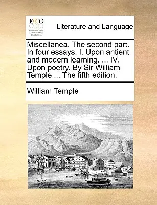 Miscellanea. seconda parte. in quattro saggi. I. Sull'apprendimento antico e moderno. ... IV. Sulla poesia. di Sir William Temple ... la quinta edizione. - Miscellanea. the Second Part. in Four Essays. I. Upon Antient and Modern Learning. ... IV. Upon Poetry. by Sir William Temple ... the Fifth Edition.