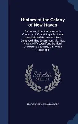 Storia della colonia di New Haven: prima e dopo l'unione con il Connecticut. Con una descrizione particolare delle città che componevano la colonia. - History of the Colony of New Haven: Before and After the Union With Connecticut. Containing a Particular Description of the Towns Which Composed That