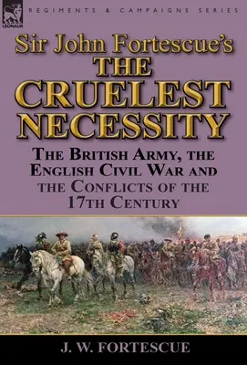 Sir John Fortescue, “La più crudele delle necessità”: L'esercito britannico, la guerra civile inglese e i conflitti del XVII secolo - Sir John Fortescue's 'The Cruelest Necessity': The British Army, the English Civil War and the Conflicts of the 17th Century