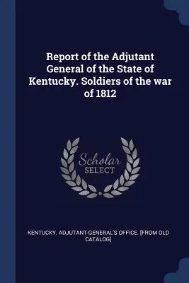 Rapporto dell'aiutante generale dello Stato del Kentucky. Soldati della guerra del 1812 - Report of the Adjutant General of the State of Kentucky. Soldiers of the war of 1812