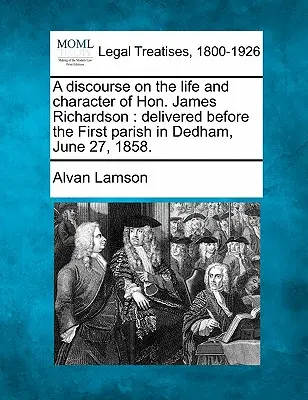 Discorso sulla vita e il carattere dell'onorevole James Richardson: Tenuto davanti alla prima parrocchia di Dedham, il 27 giugno 1858. - A Discourse on the Life and Character of Hon. James Richardson: Delivered Before the First Parish in Dedham, June 27, 1858.