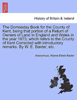 Il Domesday Book per la contea di Kent, ovvero quella parte di un resoconto dei proprietari di terreni in Inghilterra e Galles nell'anno 1873, che si riferisce alla contea di Kent. - The Domesday Book for the County of Kent, Being That Portion of a Return of Owners of Land in England and Wales in the Year 1873, Which Refers to the