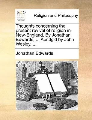 Pensieri sull'attuale rinascita della religione in Nuova Inghilterra. di Jonathan Edwards, ... Abbreviato da John Wesley, ... - Thoughts Concerning the Present Revival of Religion in New-England. by Jonathan Edwards, ... Abridg'd by John Wesley, ...