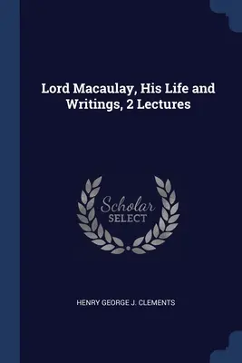 Lord Macaulay, la sua vita e i suoi scritti, 2 lezioni - Lord Macaulay, His Life and Writings, 2 Lectures