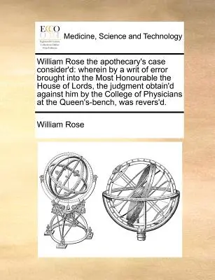 Il caso di William Rose lo speziale considerato: In cui, a seguito di un'istanza di errore presentata all'Onorevole Camera dei Lord, la sentenza ha ottenuto una - William Rose the Apothecary's Case Consider'd: Wherein by a Writ of Error Brought Into the Most Honourable the House of Lords, the Judgment Obtain'd A