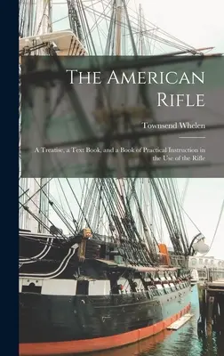 Il fucile americano: Un trattato, un libro di testo e un libro di istruzioni pratiche sull'uso del fucile - The American Rifle: A Treatise, a Text Book, and a Book of Practical Instruction in the Use of the Rifle