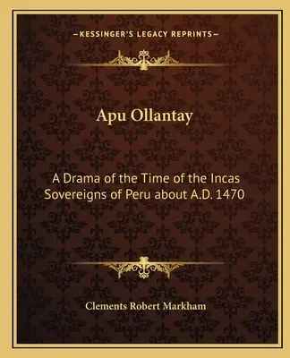Apu Ollantay: Un dramma del tempo degli Incas, sovrani del Perù intorno al 1470 d.C. - Apu Ollantay: A Drama of the Time of the Incas Sovereigns of Peru about A.D. 1470