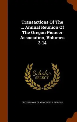 Transazioni della riunione annuale dell'Oregon... Riunione annuale dell'Associazione dei pionieri dell'Oregon, volumi 3-14 - Transactions Of The ... Annual Reunion Of The Oregon Pioneer Association, Volumes 3-14