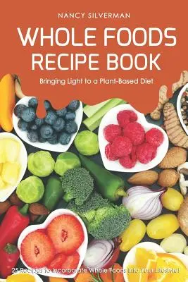 Ricettario degli alimenti integrali: 25 ricette per integrare gli alimenti integrali nel vostro stile di vita! - Whole Foods Recipe Book - Bringing Light to a Plant-Based Diet: 25 Recipes to Incorporate Whole Foods Into Your Lifestyle!